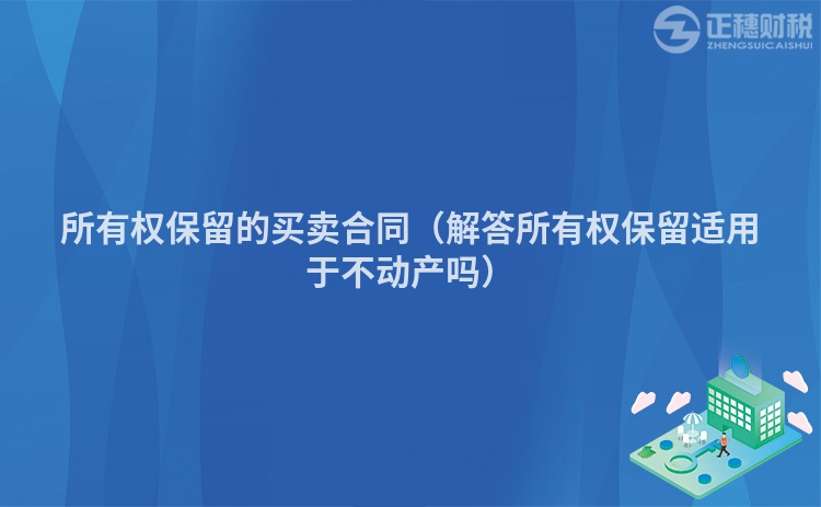 所有权保留的买卖合同（解答所有权保留适用于不动产吗）