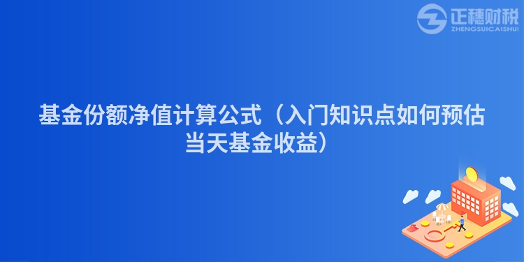 基金份额净值计算公式（入门知识点如何预估当天基金收益）