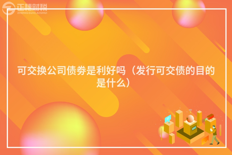 可交换公司债劵是利好吗（发行可交债的目的是什么）