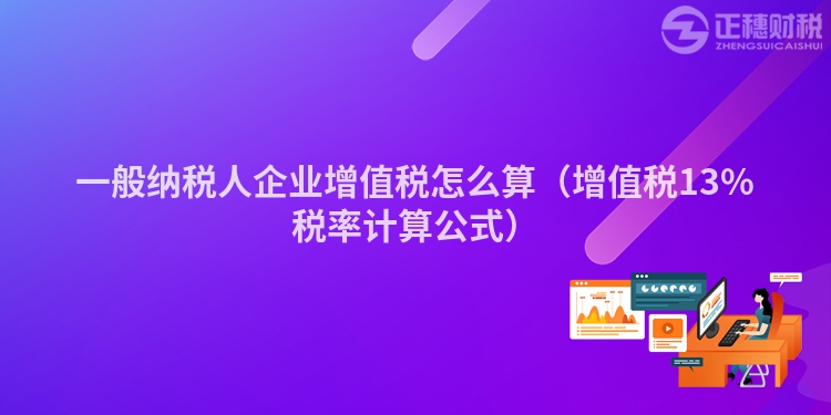 一般纳税人企业增值税怎么算（增值税13%税率计算公式）