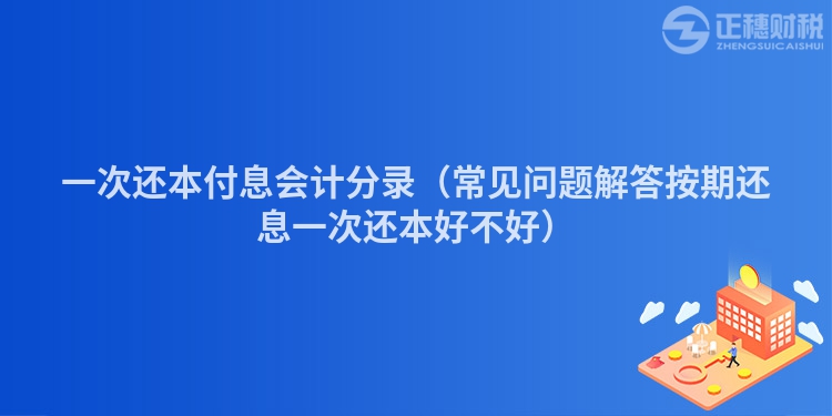 一次还本付息会计分录（常见问题解答按期还息一次还本好不好）