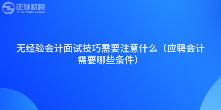 无经验会计面试技巧需要注意什么（应聘会计需要哪些条件）