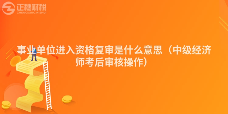 事业单位进入资格复审是什么意思（中级经济师考后审核操作）