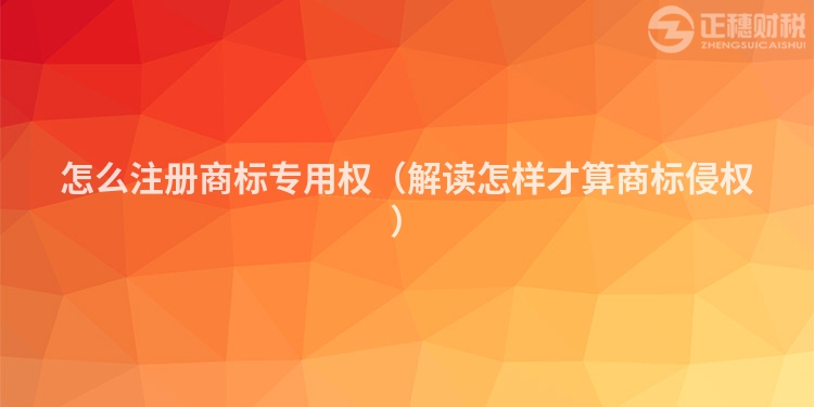 怎么注册商标专用权（解读怎样才算商标侵权）