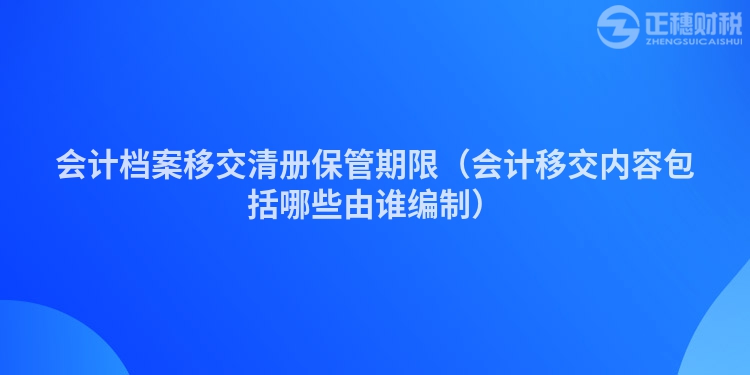 会计档案移交清册保管期限（会计移交内容包括哪些由谁编制）