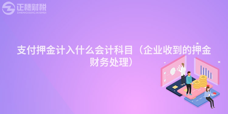 支付押金计入什么会计科目（企业收到的押金财务处理）