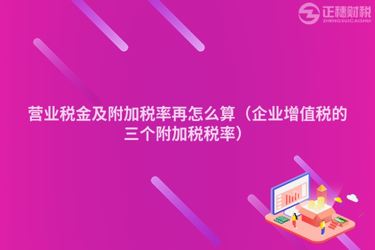 营业税金及附加税率再怎么算（企业增值税的三个附加税税率）