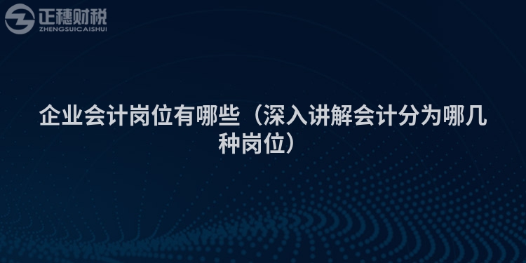 企业会计岗位有哪些（深入讲解会计分为哪几种岗位）