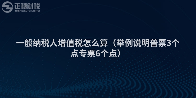 一般纳税人增值税怎么算（举例说明普票3个点专票6个点）