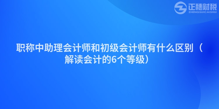 职称中助理会计师和初级会计师有什么区别（解读会计的6个等级）