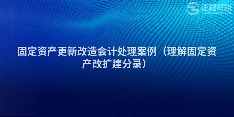 固定资产更新改造会计处理案例（理解固定资产改扩建分录）