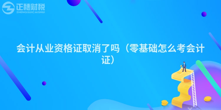 会计从业资格证取消了吗（零基础怎么考会计证）