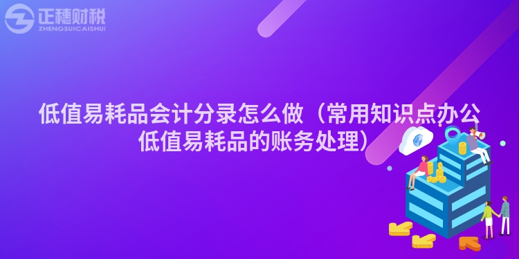 低值易耗品会计分录怎么做（常用知识点办公低值易耗品的账务处理）