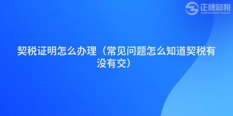 契税证明怎么办理（常见问题怎么知道契税有没有交）