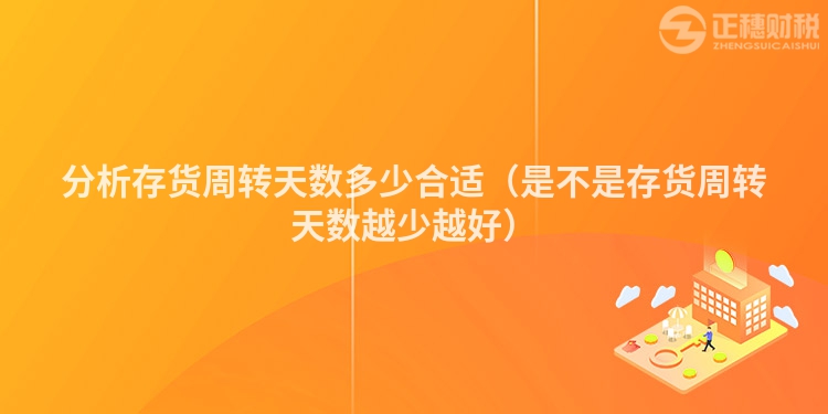 分析存货周转天数多少合适（是不是存货周转天数越少越好）