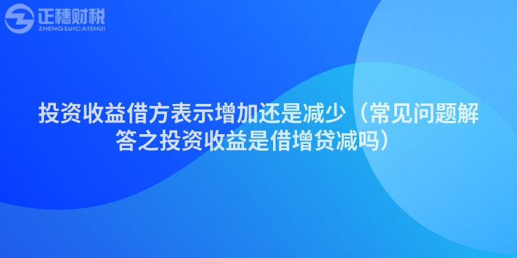 投资收益借方表示增加还是减少（常见问题解答之投资收益是借增贷减吗）