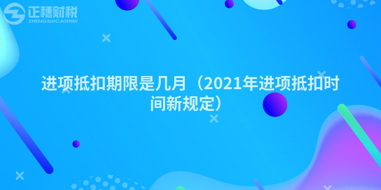 进项抵扣期限是几月（2023年进项抵扣时间新规定）