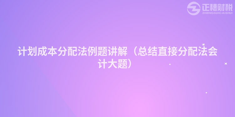 计划成本分配法例题讲解（总结直接分配法会计大题）