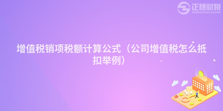 增值税销项税额计算公式（公司增值税怎么抵扣举例）