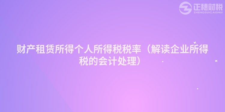 财产租赁所得个人所得税税率（解读企业所得税的会计处理）