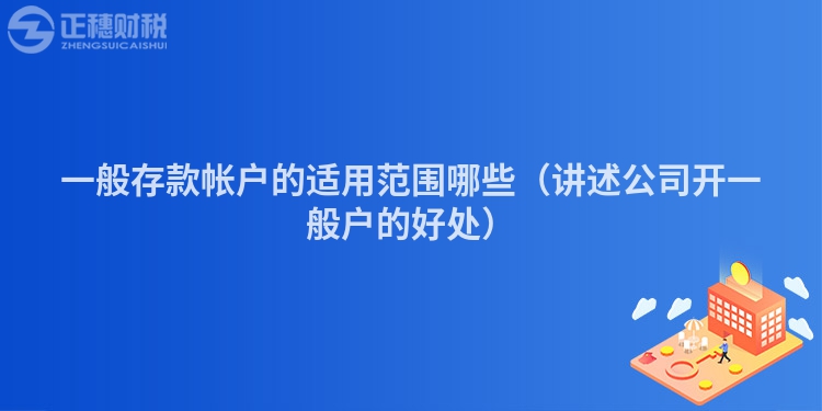 一般存款帐户的适用范围哪些（讲述公司开一般户的好处）