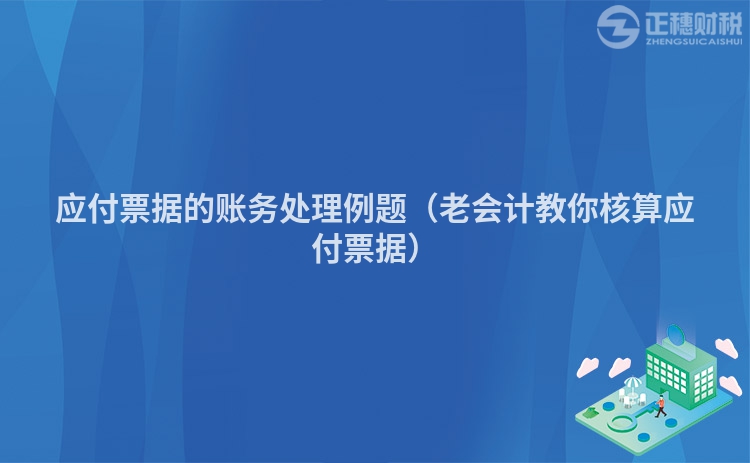 应付票据的账务处理例题（老会计教你核算应付票据）