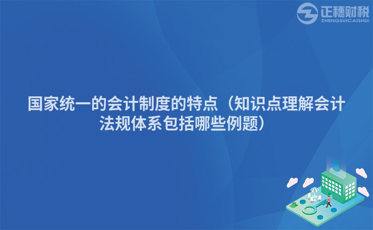 国家统一的会计制度的特点（知识点理解会计法规体系包括哪些例题）