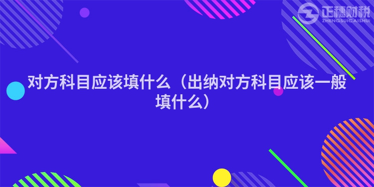 对方科目应该填什么（出纳对方科目应该一般填什么）