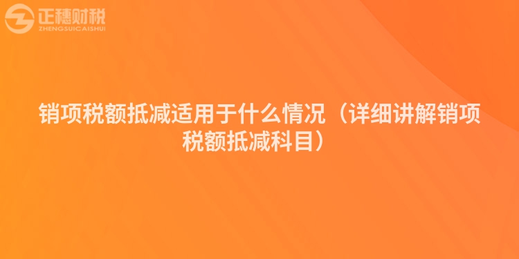 销项税额抵减适用于什么情况（详细讲解销项税额抵减科目）