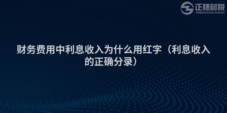 财务费用中利息收入为什么用红字（利息收入的正确分录）