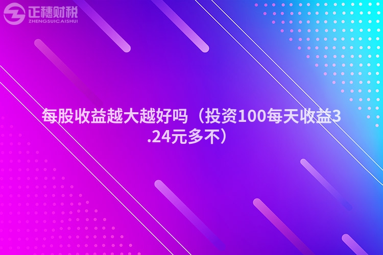 每股收益越大越好吗（投资100每天收益3.24元多不）