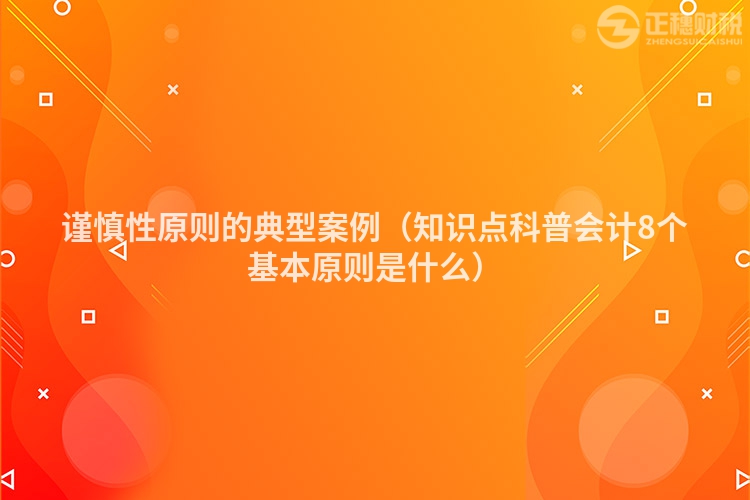 谨慎性原则的典型案例（知识点科普会计8个基本原则是什么）