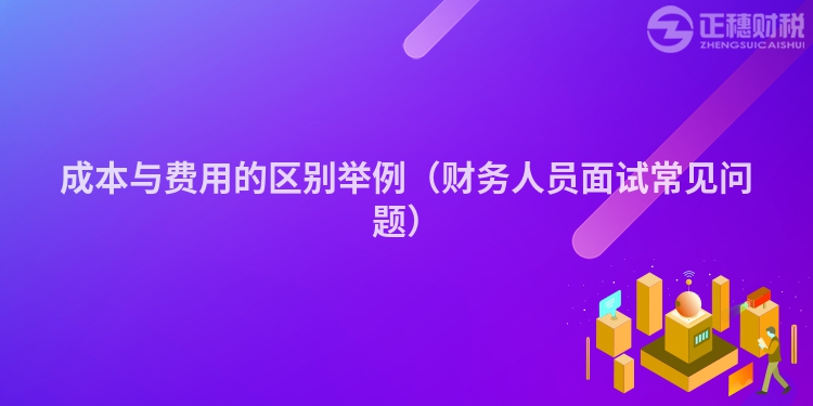 成本与费用的区别举例（财务人员面试常见问题）