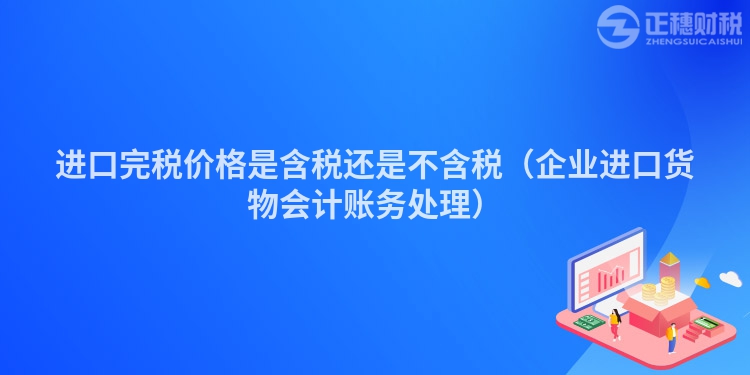 进口完税价格是含税还是不含税（企业进口货物会计账务处理）