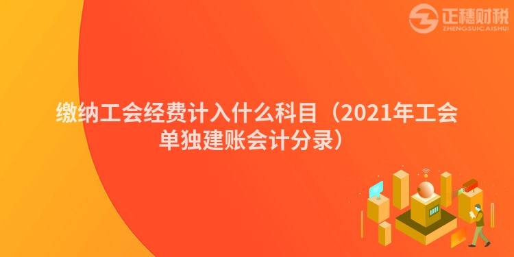 缴纳工会经费计入什么科目（2023年工会单独建账会计分录）