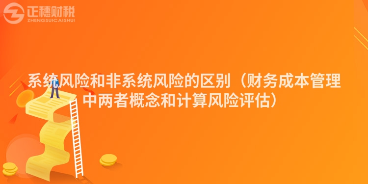 系统风险和非系统风险的区别（财务成本管理中两者概念和计算风险评估）