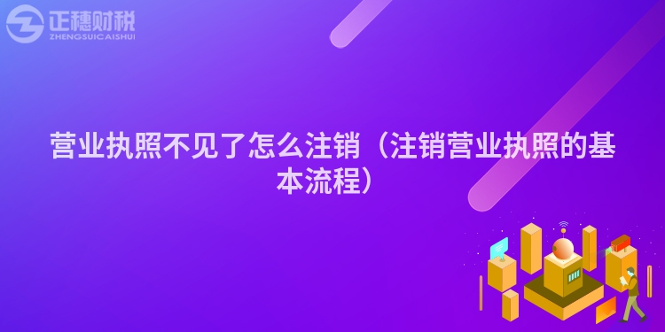 营业执照不见了怎么注销（注销营业执照的基本流程）