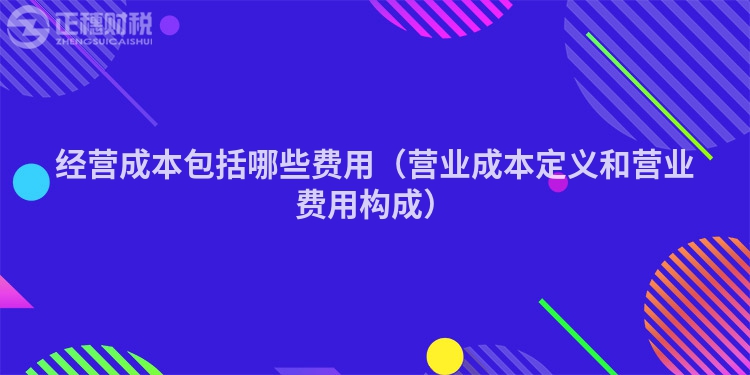 经营成本包括哪些费用（营业成本定义和营业费用构成）