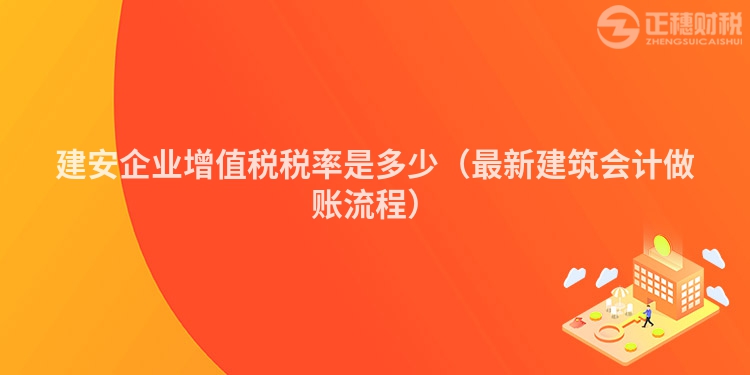 建安企业增值税税率是多少（最新建筑会计做账流程）