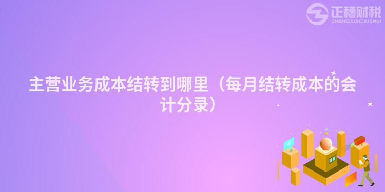 主营业务成本结转到哪里（每月结转成本的会计分录）