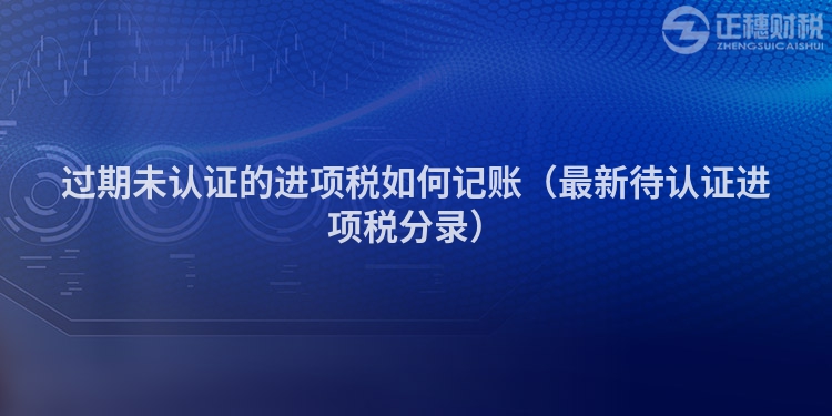 过期未认证的进项税如何记账（最新待认证进项税分录）