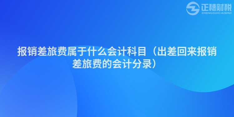 报销差旅费属于什么会计科目（出差回来报销差旅费的会计分录）