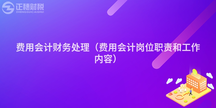 费用会计财务处理（费用会计岗位职责和工作内容）