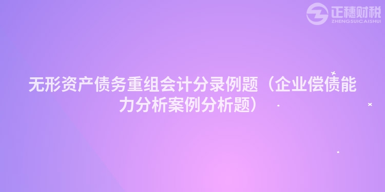 无形资产债务重组会计分录例题（企业偿债能力分析案例分析题）