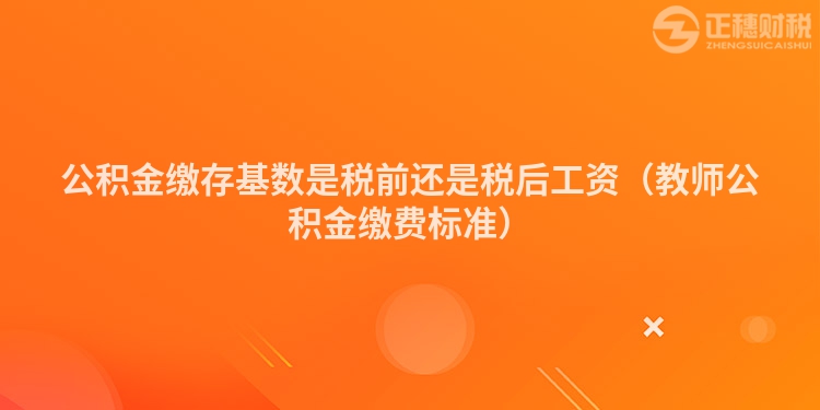 公积金缴存基数是税前还是税后工资（教师公积金缴费标准）