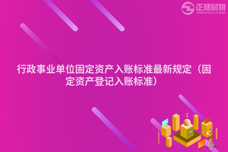 行政事业单位固定资产入账标准最新规定（固定资产登记入账标准）