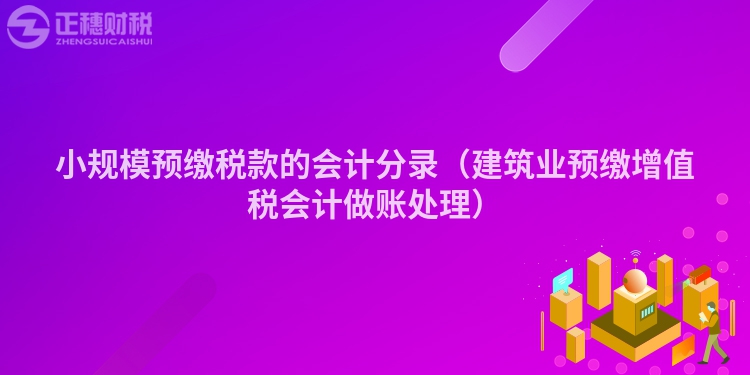 小规模预缴税款的会计分录（建筑业预缴增值税会计做账处理）