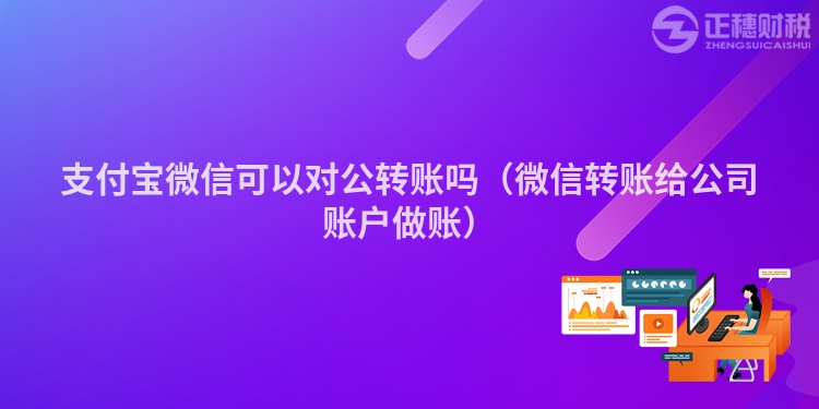 支付宝微信可以对公转账吗（微信转账给公司账户做账）