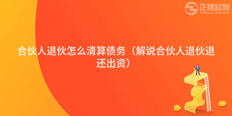 合伙人退伙怎么清算债务（解说合伙人退伙退还出资）