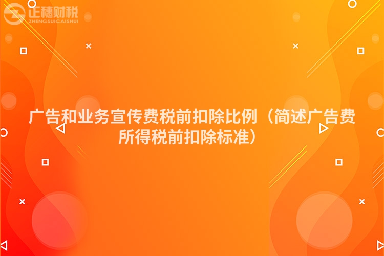 广告和业务宣传费税前扣除比例（简述广告费所得税前扣除标准）